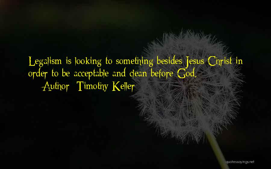 Timothy Keller Quotes: Legalism Is Looking To Something Besides Jesus Christ In Order To Be Acceptable And Clean Before God.