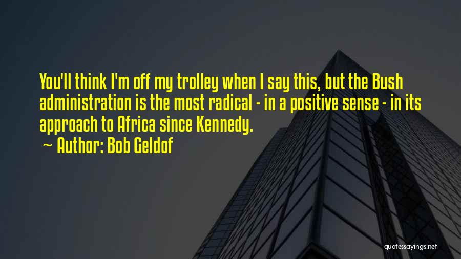 Bob Geldof Quotes: You'll Think I'm Off My Trolley When I Say This, But The Bush Administration Is The Most Radical - In