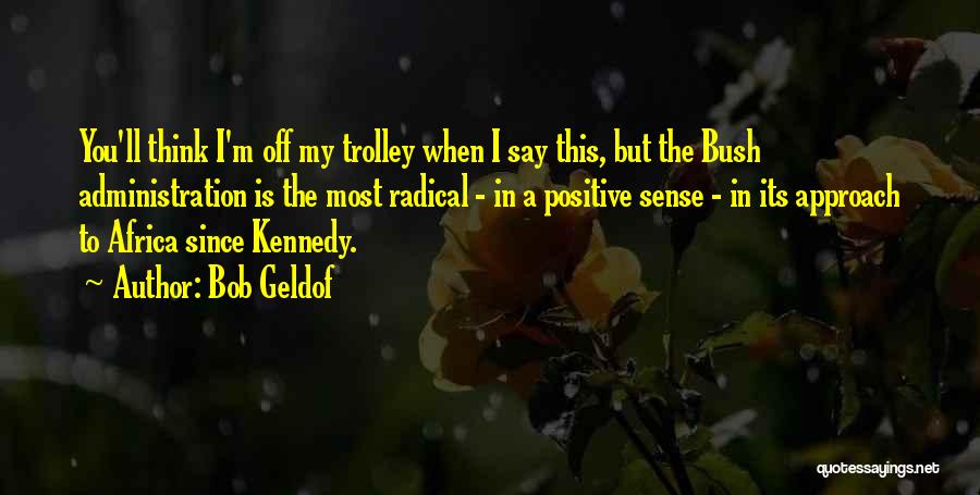 Bob Geldof Quotes: You'll Think I'm Off My Trolley When I Say This, But The Bush Administration Is The Most Radical - In