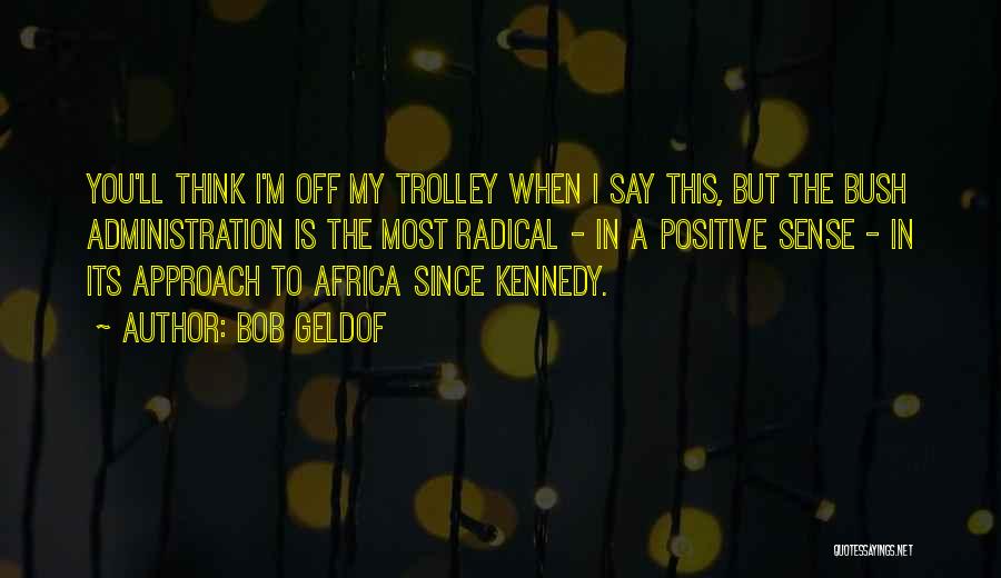 Bob Geldof Quotes: You'll Think I'm Off My Trolley When I Say This, But The Bush Administration Is The Most Radical - In