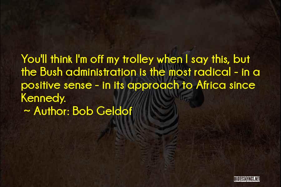 Bob Geldof Quotes: You'll Think I'm Off My Trolley When I Say This, But The Bush Administration Is The Most Radical - In