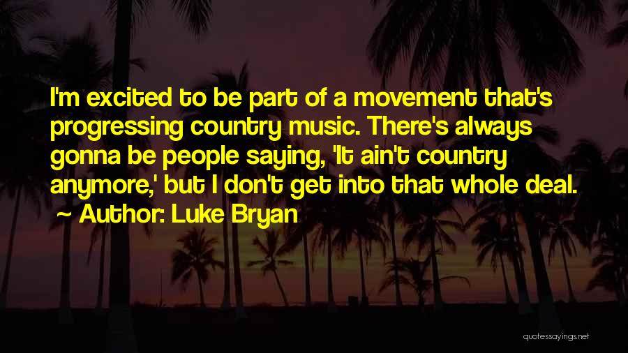 Luke Bryan Quotes: I'm Excited To Be Part Of A Movement That's Progressing Country Music. There's Always Gonna Be People Saying, 'it Ain't