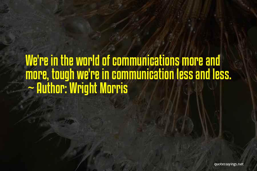 Wright Morris Quotes: We're In The World Of Communications More And More, Tough We're In Communication Less And Less.