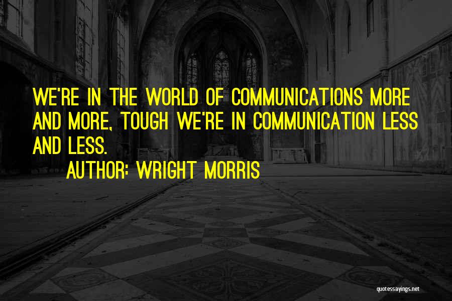 Wright Morris Quotes: We're In The World Of Communications More And More, Tough We're In Communication Less And Less.