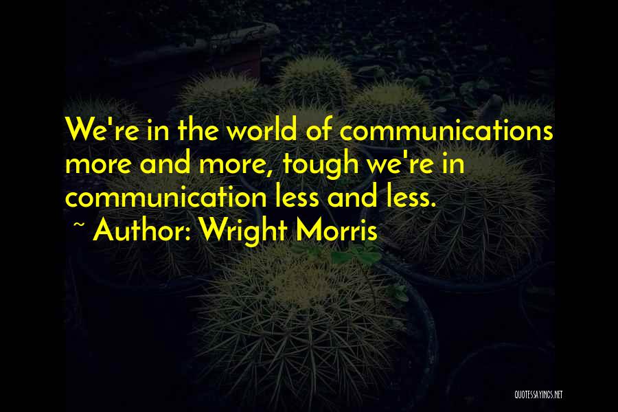 Wright Morris Quotes: We're In The World Of Communications More And More, Tough We're In Communication Less And Less.