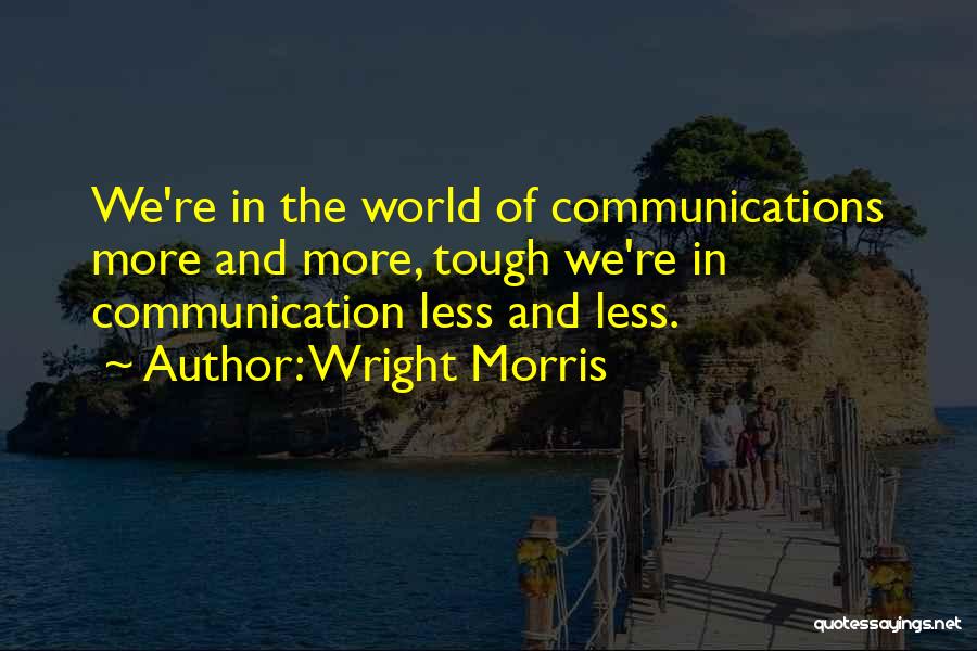 Wright Morris Quotes: We're In The World Of Communications More And More, Tough We're In Communication Less And Less.
