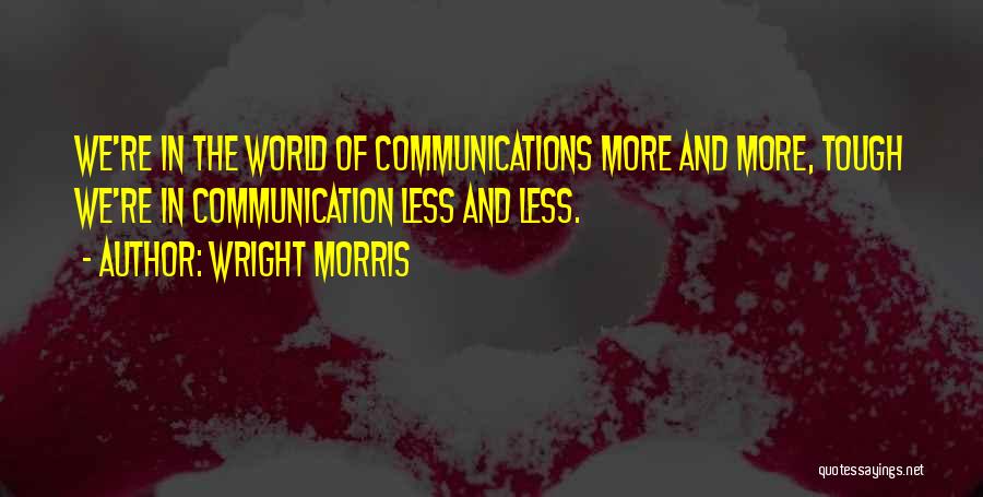 Wright Morris Quotes: We're In The World Of Communications More And More, Tough We're In Communication Less And Less.