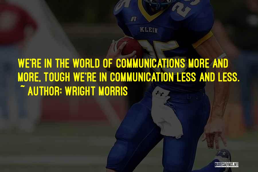 Wright Morris Quotes: We're In The World Of Communications More And More, Tough We're In Communication Less And Less.