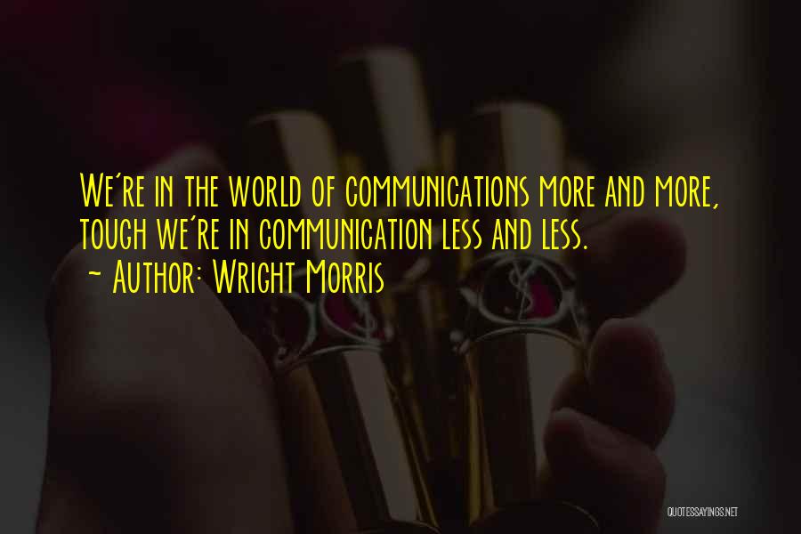 Wright Morris Quotes: We're In The World Of Communications More And More, Tough We're In Communication Less And Less.