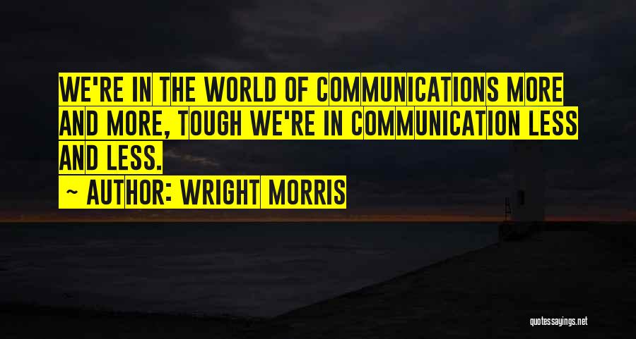 Wright Morris Quotes: We're In The World Of Communications More And More, Tough We're In Communication Less And Less.