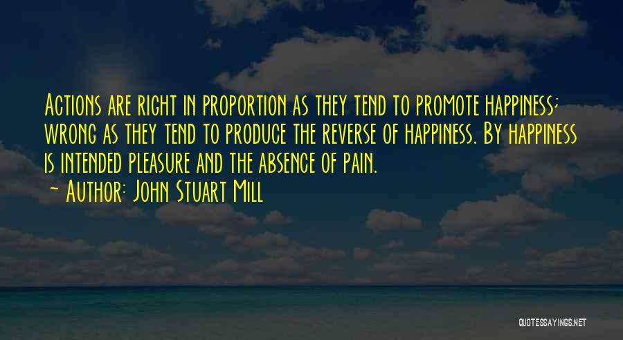 John Stuart Mill Quotes: Actions Are Right In Proportion As They Tend To Promote Happiness; Wrong As They Tend To Produce The Reverse Of