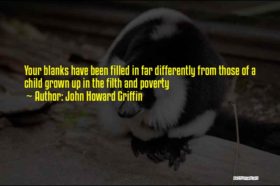 John Howard Griffin Quotes: Your Blanks Have Been Filled In Far Differently From Those Of A Child Grown Up In The Filth And Poverty