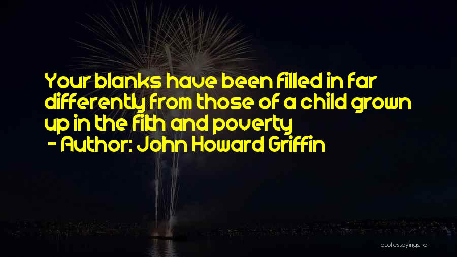 John Howard Griffin Quotes: Your Blanks Have Been Filled In Far Differently From Those Of A Child Grown Up In The Filth And Poverty