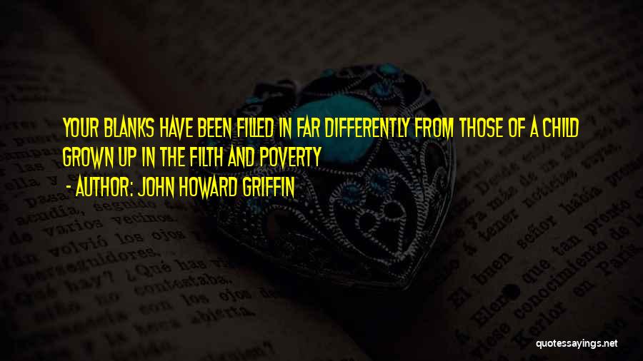 John Howard Griffin Quotes: Your Blanks Have Been Filled In Far Differently From Those Of A Child Grown Up In The Filth And Poverty