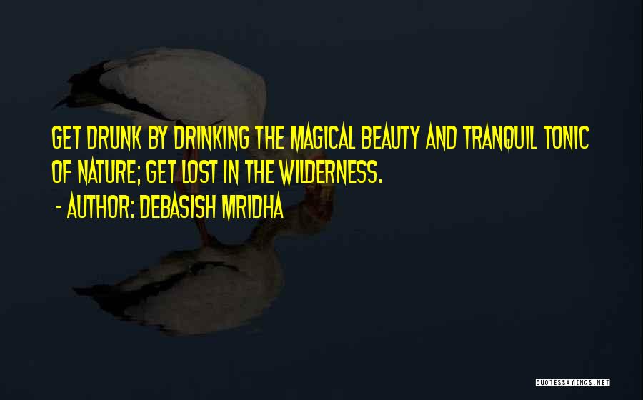 Debasish Mridha Quotes: Get Drunk By Drinking The Magical Beauty And Tranquil Tonic Of Nature; Get Lost In The Wilderness.