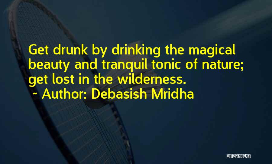Debasish Mridha Quotes: Get Drunk By Drinking The Magical Beauty And Tranquil Tonic Of Nature; Get Lost In The Wilderness.