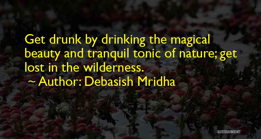 Debasish Mridha Quotes: Get Drunk By Drinking The Magical Beauty And Tranquil Tonic Of Nature; Get Lost In The Wilderness.