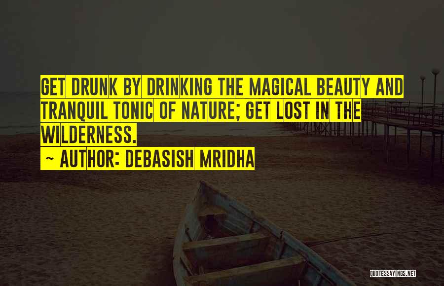 Debasish Mridha Quotes: Get Drunk By Drinking The Magical Beauty And Tranquil Tonic Of Nature; Get Lost In The Wilderness.