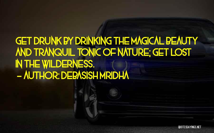 Debasish Mridha Quotes: Get Drunk By Drinking The Magical Beauty And Tranquil Tonic Of Nature; Get Lost In The Wilderness.