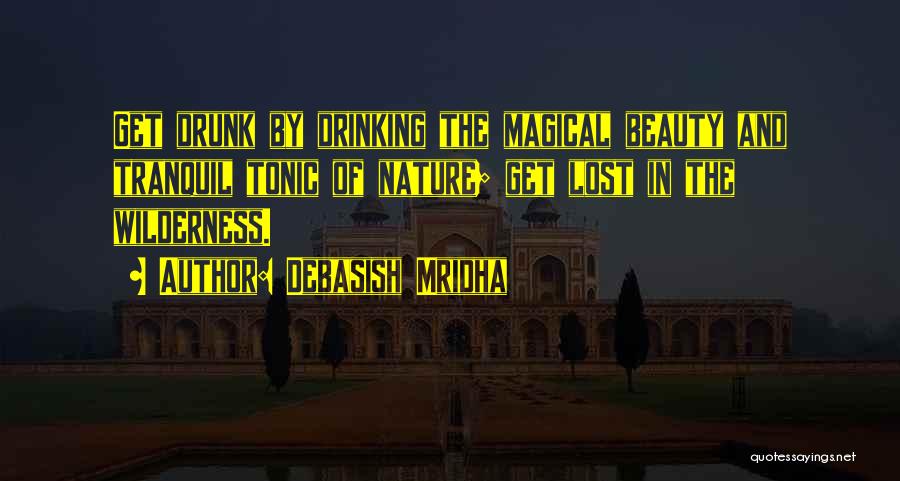 Debasish Mridha Quotes: Get Drunk By Drinking The Magical Beauty And Tranquil Tonic Of Nature; Get Lost In The Wilderness.