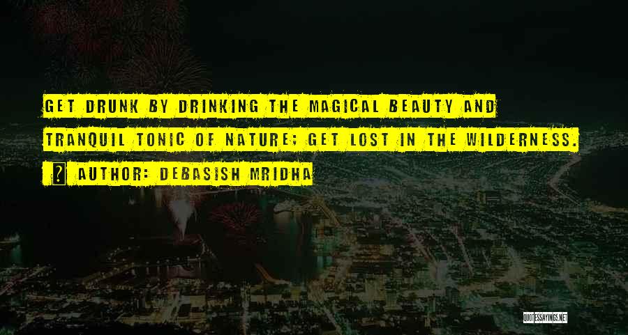 Debasish Mridha Quotes: Get Drunk By Drinking The Magical Beauty And Tranquil Tonic Of Nature; Get Lost In The Wilderness.