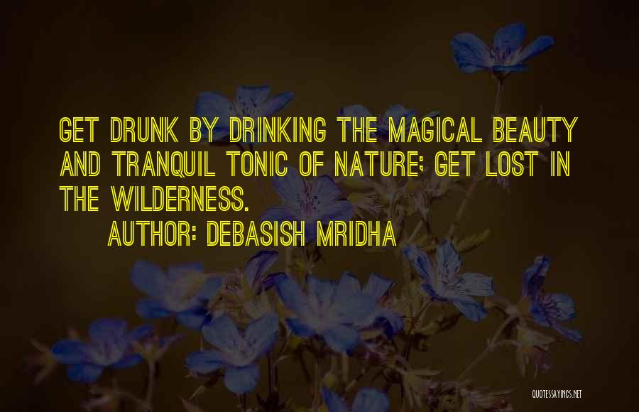 Debasish Mridha Quotes: Get Drunk By Drinking The Magical Beauty And Tranquil Tonic Of Nature; Get Lost In The Wilderness.