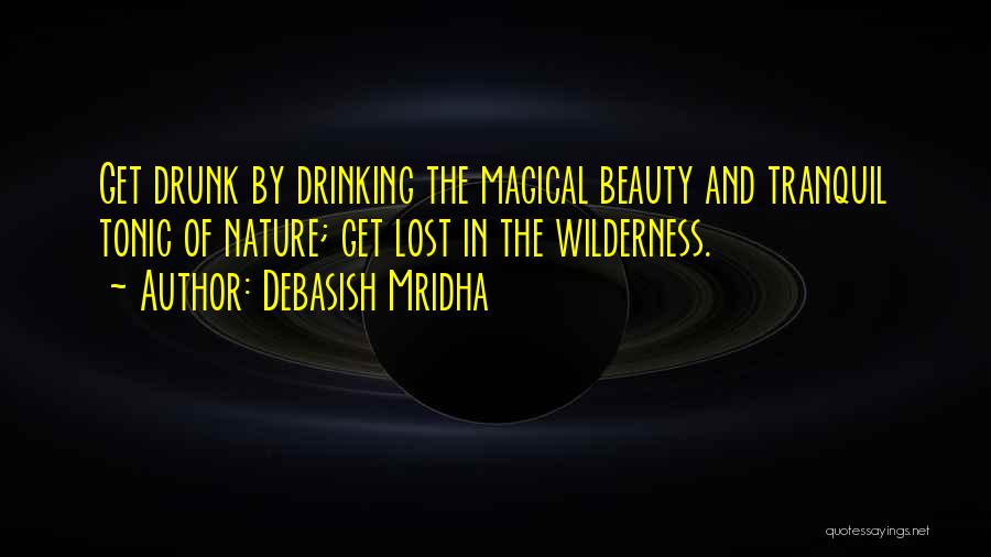 Debasish Mridha Quotes: Get Drunk By Drinking The Magical Beauty And Tranquil Tonic Of Nature; Get Lost In The Wilderness.