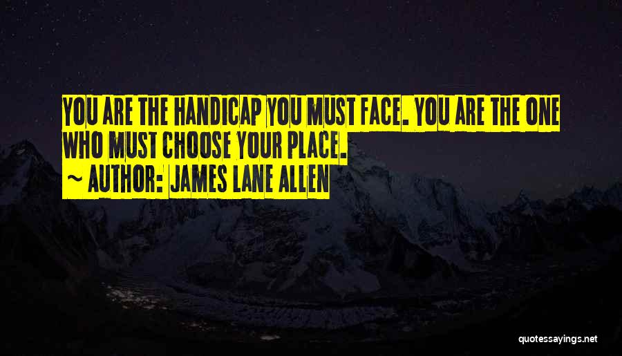 James Lane Allen Quotes: You Are The Handicap You Must Face. You Are The One Who Must Choose Your Place.