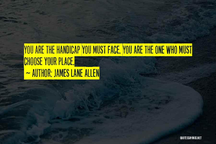 James Lane Allen Quotes: You Are The Handicap You Must Face. You Are The One Who Must Choose Your Place.