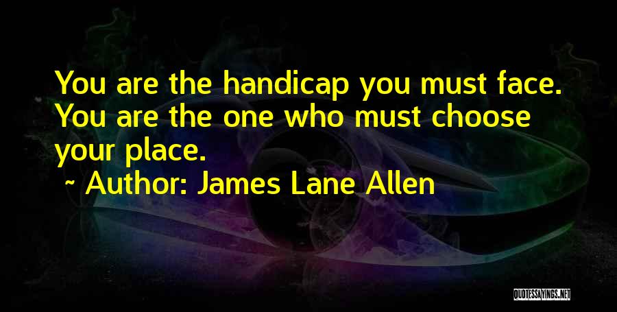 James Lane Allen Quotes: You Are The Handicap You Must Face. You Are The One Who Must Choose Your Place.