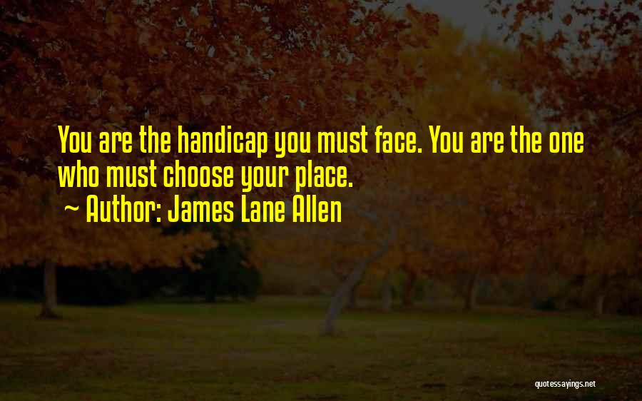 James Lane Allen Quotes: You Are The Handicap You Must Face. You Are The One Who Must Choose Your Place.