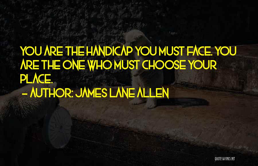 James Lane Allen Quotes: You Are The Handicap You Must Face. You Are The One Who Must Choose Your Place.