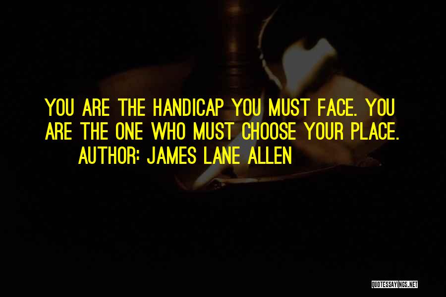 James Lane Allen Quotes: You Are The Handicap You Must Face. You Are The One Who Must Choose Your Place.