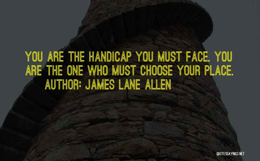 James Lane Allen Quotes: You Are The Handicap You Must Face. You Are The One Who Must Choose Your Place.