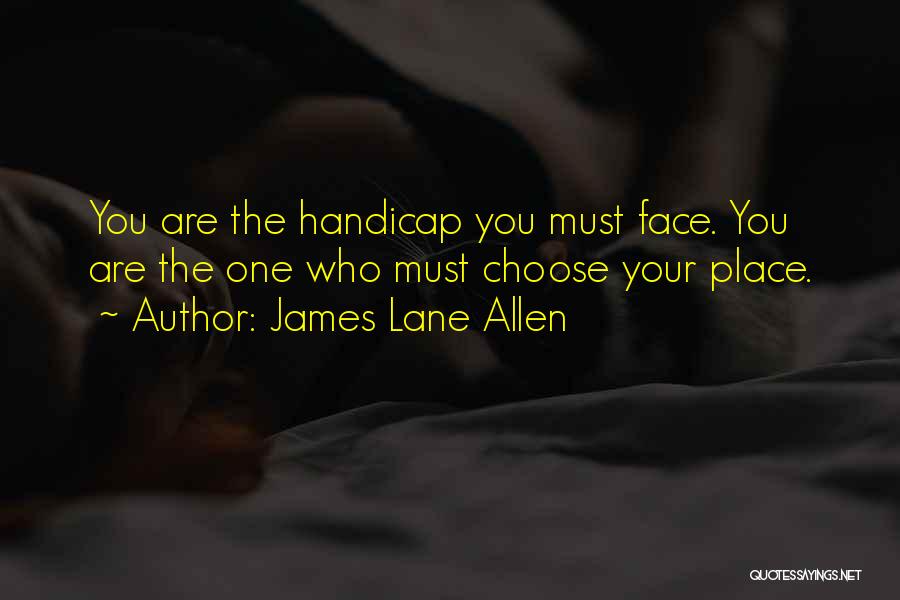 James Lane Allen Quotes: You Are The Handicap You Must Face. You Are The One Who Must Choose Your Place.