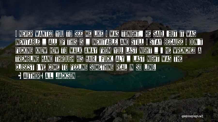 A.L. Jackson Quotes: I Never Wanted You To See Me Like I Was Tonight, He Said, But It Was Inevitable ... All Of