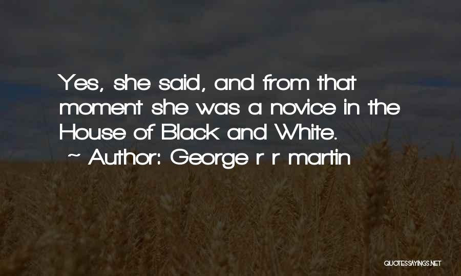 George R R Martin Quotes: Yes, She Said, And From That Moment She Was A Novice In The House Of Black And White.