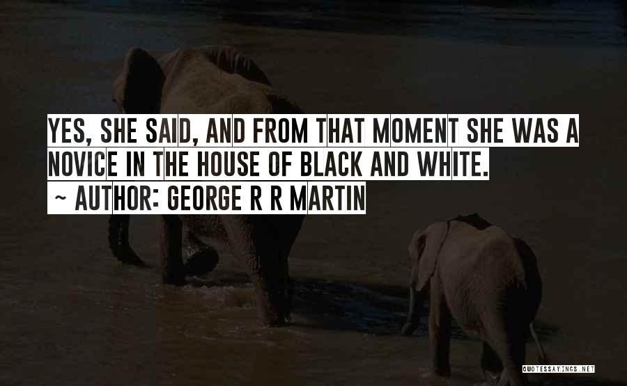 George R R Martin Quotes: Yes, She Said, And From That Moment She Was A Novice In The House Of Black And White.