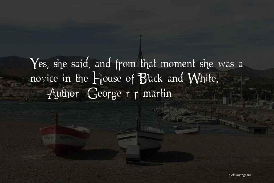 George R R Martin Quotes: Yes, She Said, And From That Moment She Was A Novice In The House Of Black And White.