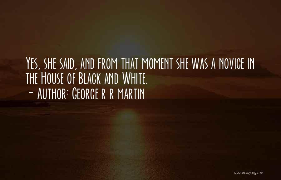George R R Martin Quotes: Yes, She Said, And From That Moment She Was A Novice In The House Of Black And White.