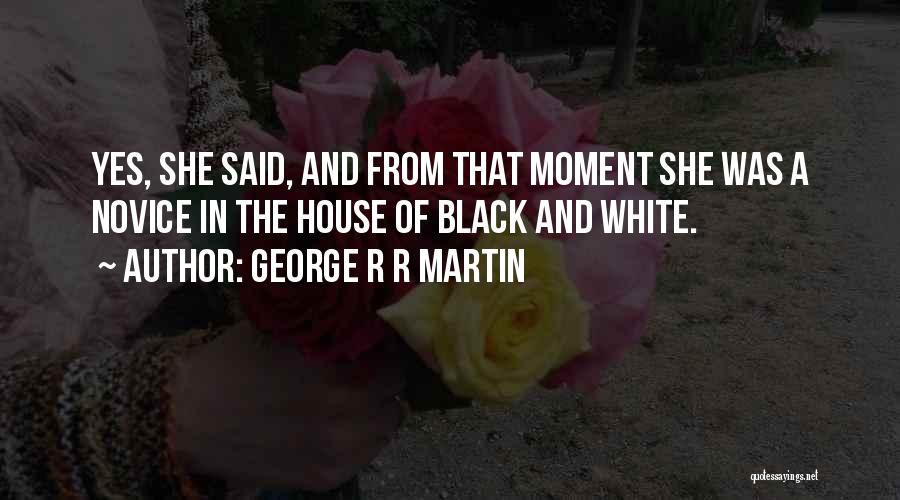 George R R Martin Quotes: Yes, She Said, And From That Moment She Was A Novice In The House Of Black And White.