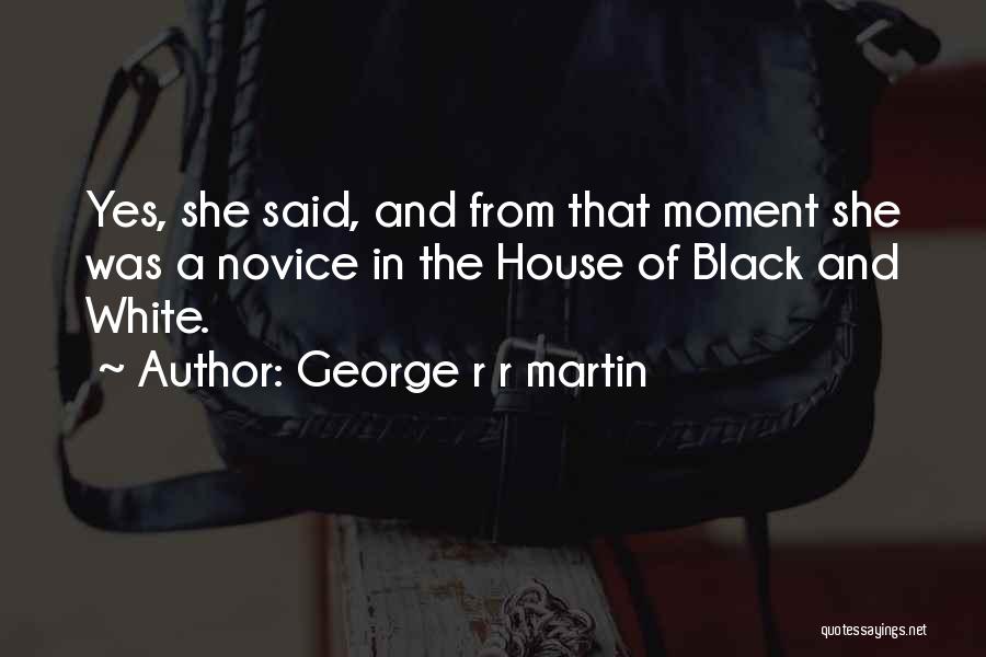 George R R Martin Quotes: Yes, She Said, And From That Moment She Was A Novice In The House Of Black And White.