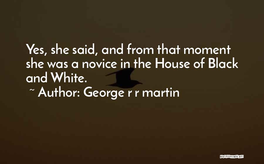 George R R Martin Quotes: Yes, She Said, And From That Moment She Was A Novice In The House Of Black And White.