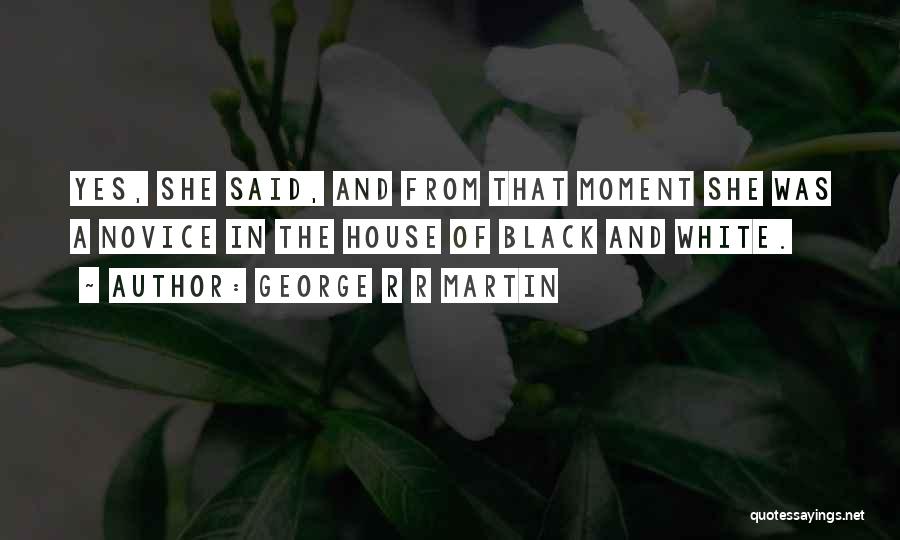 George R R Martin Quotes: Yes, She Said, And From That Moment She Was A Novice In The House Of Black And White.