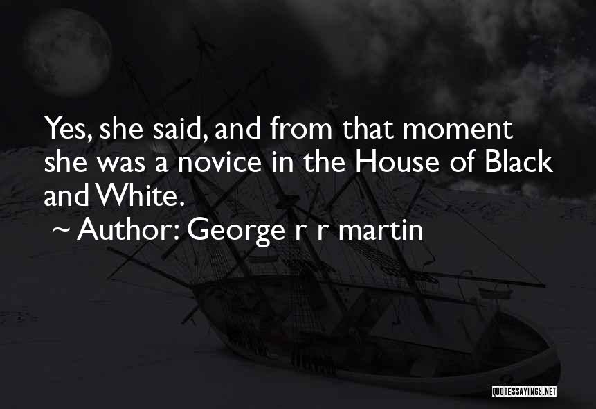 George R R Martin Quotes: Yes, She Said, And From That Moment She Was A Novice In The House Of Black And White.