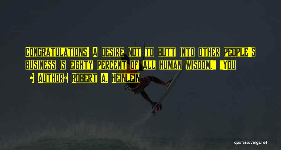 Robert A. Heinlein Quotes: Congratulations! A Desire Not To Butt Into Other People's Business Is Eighty Percent Of All Human Wisdom. You