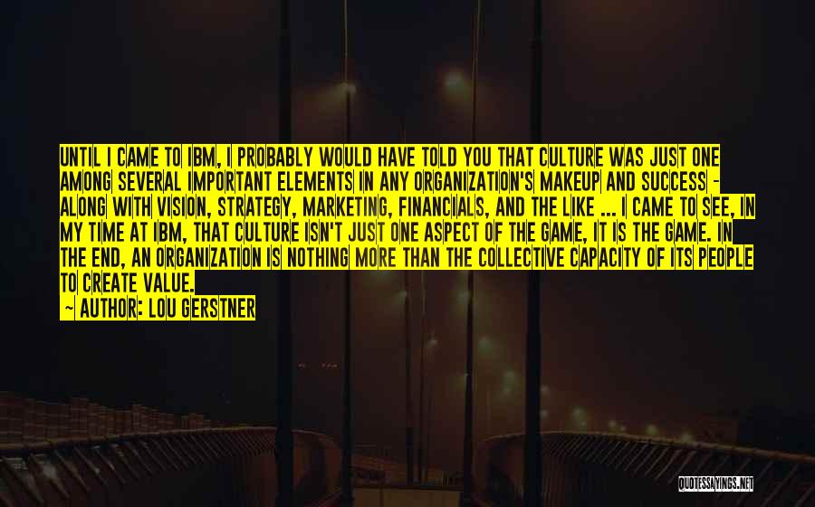 Lou Gerstner Quotes: Until I Came To Ibm, I Probably Would Have Told You That Culture Was Just One Among Several Important Elements
