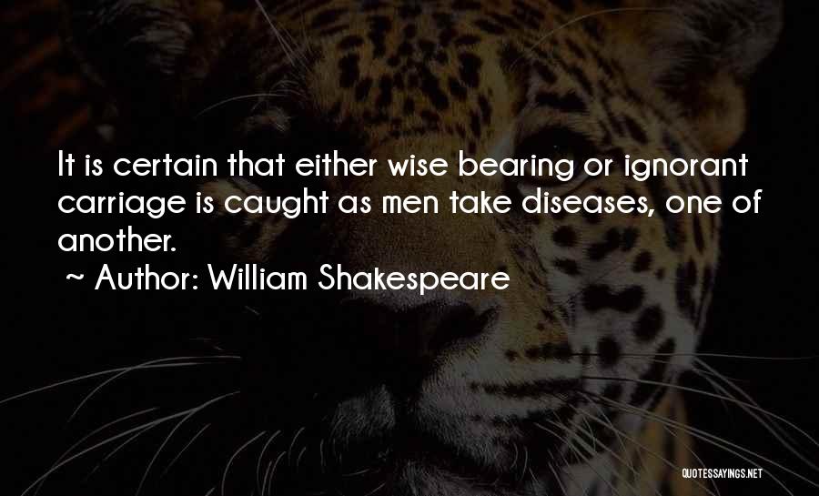 William Shakespeare Quotes: It Is Certain That Either Wise Bearing Or Ignorant Carriage Is Caught As Men Take Diseases, One Of Another.