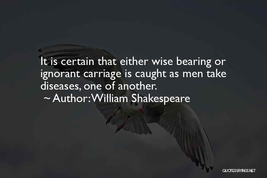 William Shakespeare Quotes: It Is Certain That Either Wise Bearing Or Ignorant Carriage Is Caught As Men Take Diseases, One Of Another.