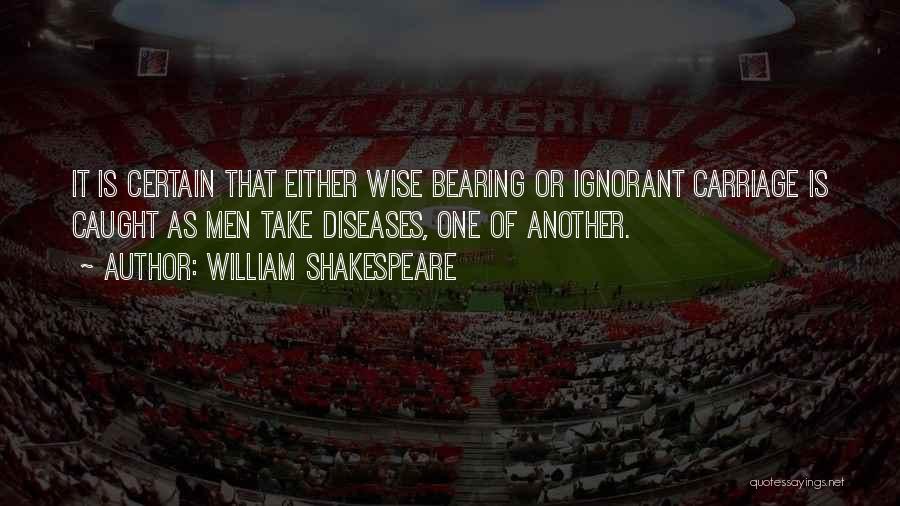 William Shakespeare Quotes: It Is Certain That Either Wise Bearing Or Ignorant Carriage Is Caught As Men Take Diseases, One Of Another.